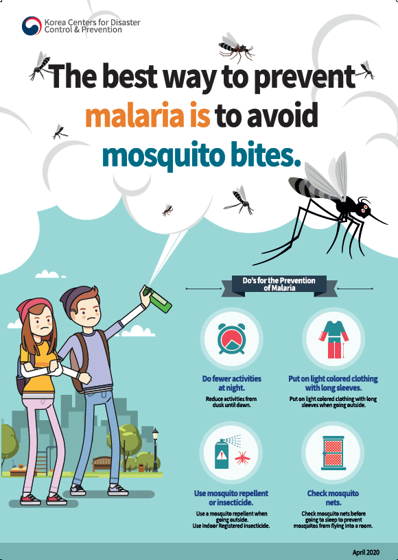 The best way to prevent malaria is to avoid mosquito bites. Do's for the prevention of malaria Do fewer activities at night. reduce activities from dusk until dawn. put on light clored clothing with long sleeves. put on light colored clothing with long sleeves when going outside. use mosquito repellent or insecticide. use a mosquito repellent when going outside. use indoor registered insecticide. chek mosquito nets. check mosquito nets before going to sleep to prevent mosquitos from flying into a room.
