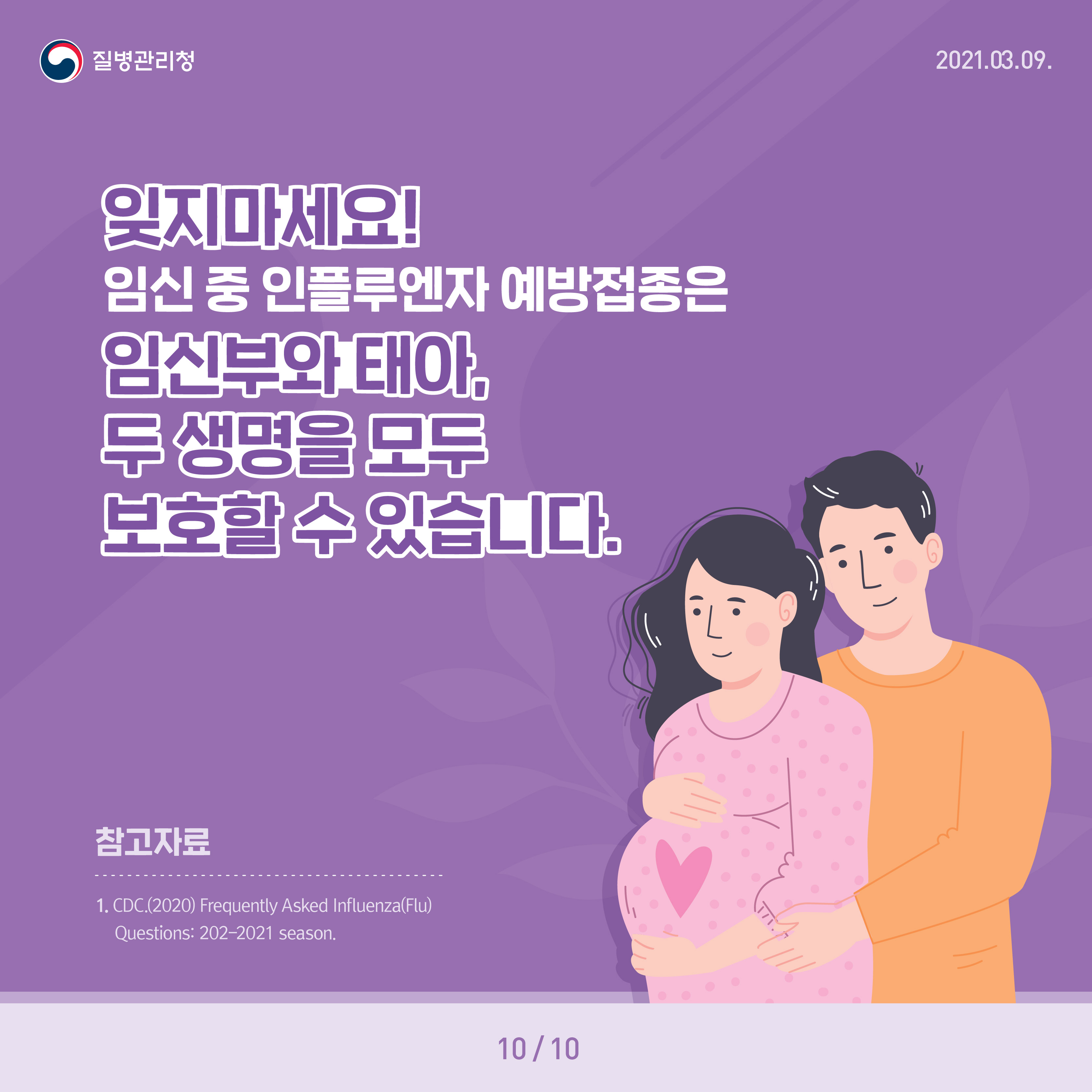 잊지마세요! 임신 중 인플루엔자 예방접종은 임신부와 태아, 두 생명을 모두 보호할 수 있습니다 참고자료 1. CDC.(2020) Frequently Asked Influenza(Flu) Questions: 2020-2021 season.