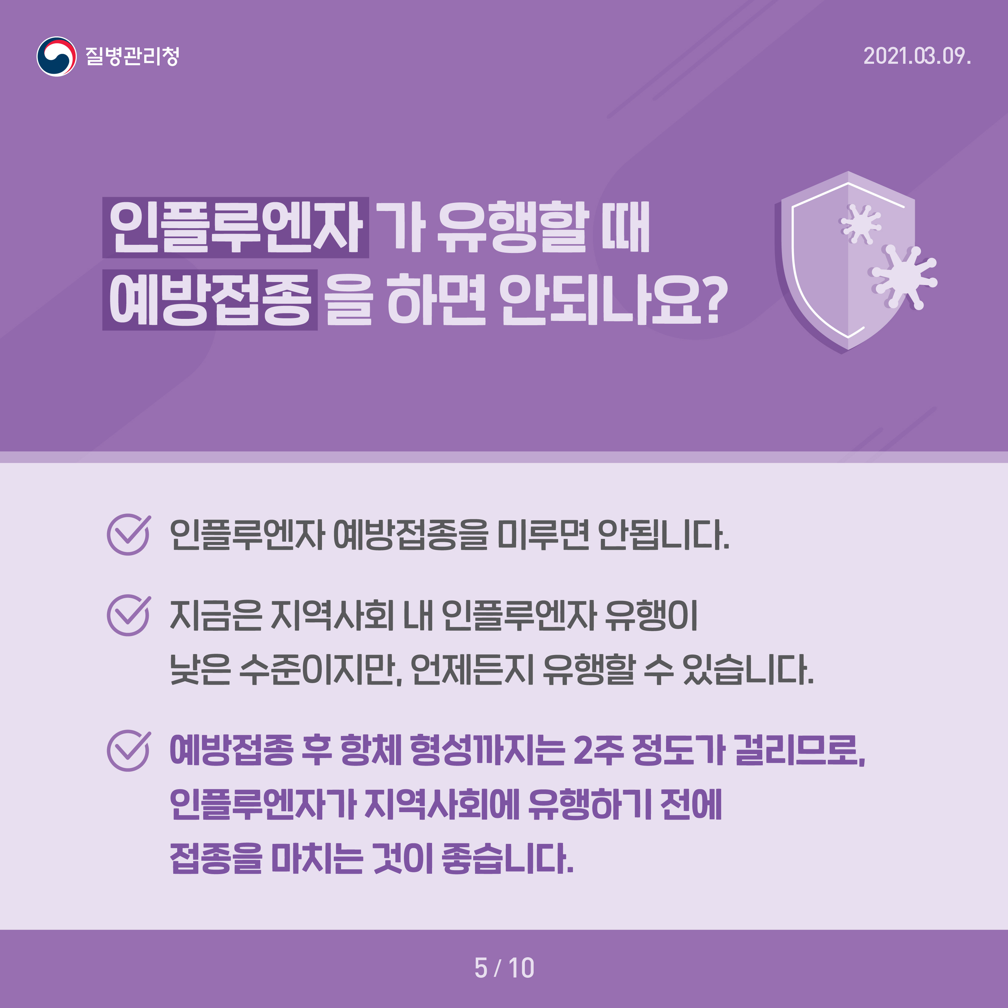 인플루엔자가 유행할 때 예방접종을 하면 아되나요? 인플루엔자 예방접종을 미루면 안됩니다 지금은 지역사회 내 인플루엔자 유행이 낮은 수준이지만, 언제든지 유행할 수 있습니다 예방접종 후 항체 형성까지는 2주 정도가 걸리므로, 인플루엔자가 지역사회에 유행하기 전에 접종을 마치는 것이 좋습니다