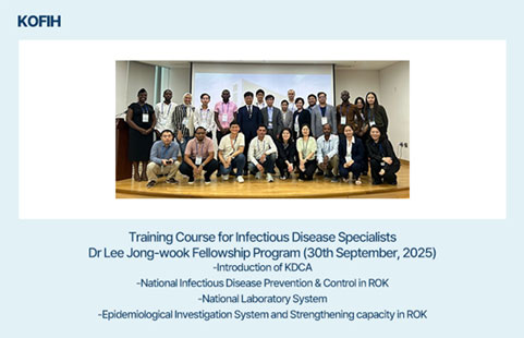 KOFIH.
Training Course for Infectious Disease Specialists
Dr. Lee Jong-wook Fellowship Program (30th September, 2025)
-Introduction of KDCA
-National Infectious Disease Prevention & Control in ROK
-National Laboratory System
-Epidemiological Investigation System and Strengthening capacity in ROK
