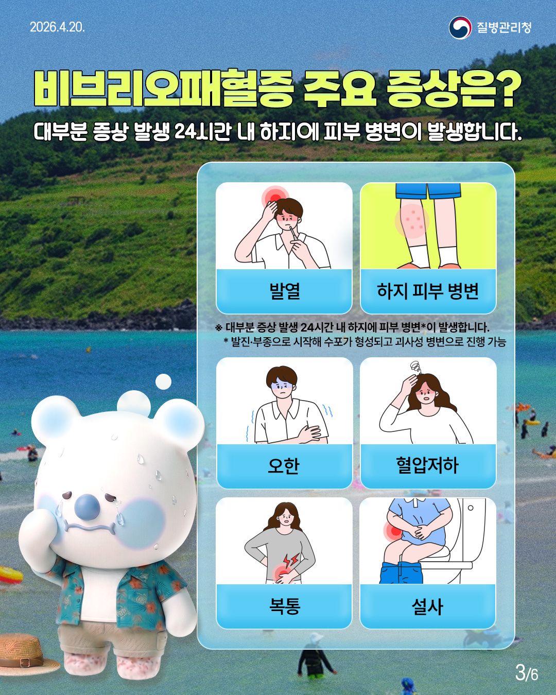 비브리오패혈증 주요 증상은? 대부분 증상 발생 24시간 내 하지에 피부 병변이 발생합니다.  발열  하지 피부 병변 ※대부분 증상 발생 24시간 내 하지에 피부 병변*이 발생합니다. *발진&middot;부종으로 시작해 수포가 형성되고 괴사성 병변으로 진행 가능  오한  혈압저하  복통  설사