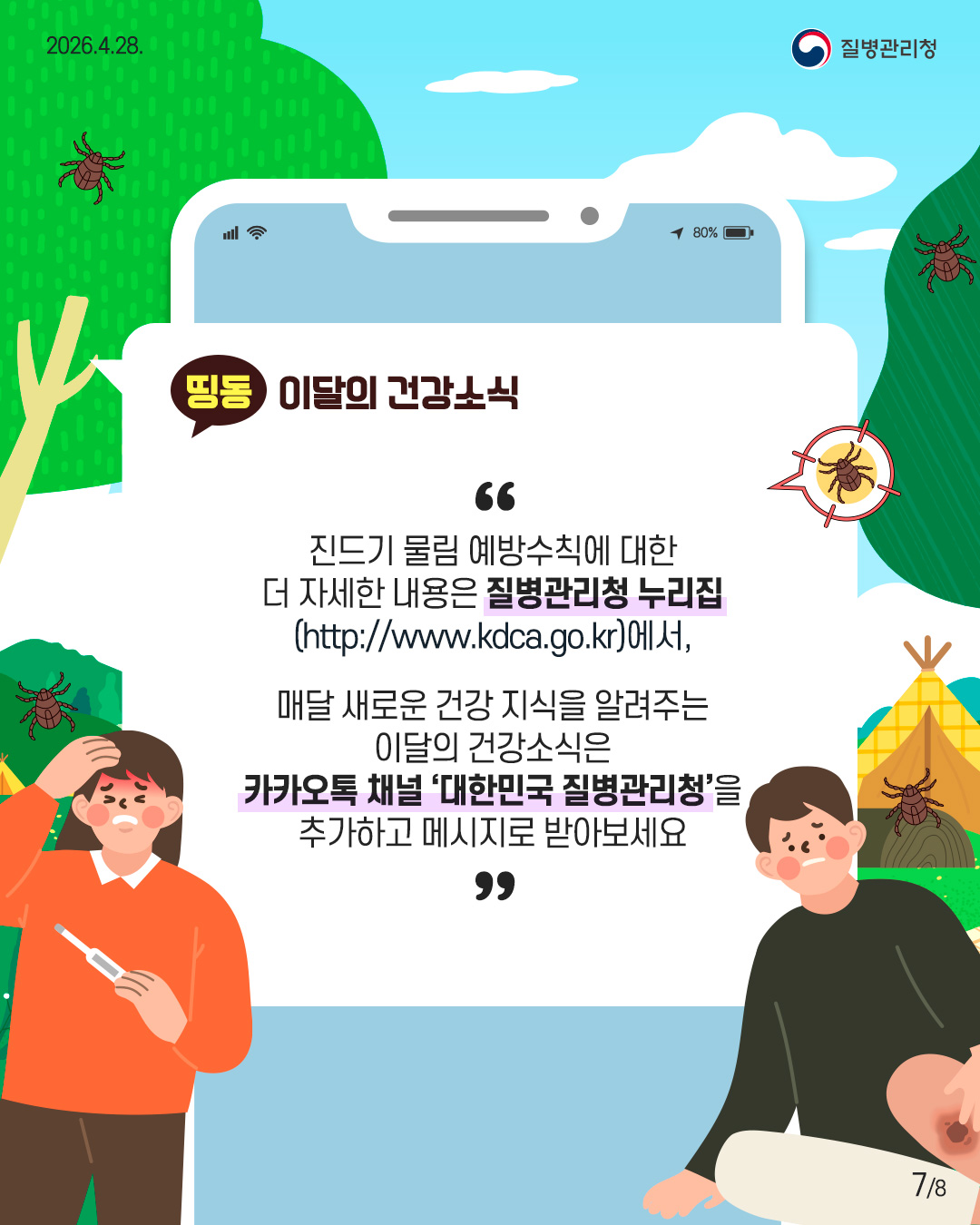  진드기 물림 예방수칙에 대한  더 자세한 내용은 질병관리청 누리집  (http://www.kdca.go.kr)에서,  매달 새로운 건강 지식을 알려주는  이달의 건강소식은 카카오톡 채널 &lsquo;대한민국 질병관리청'을 추가하고 메시지로 받아보세요
