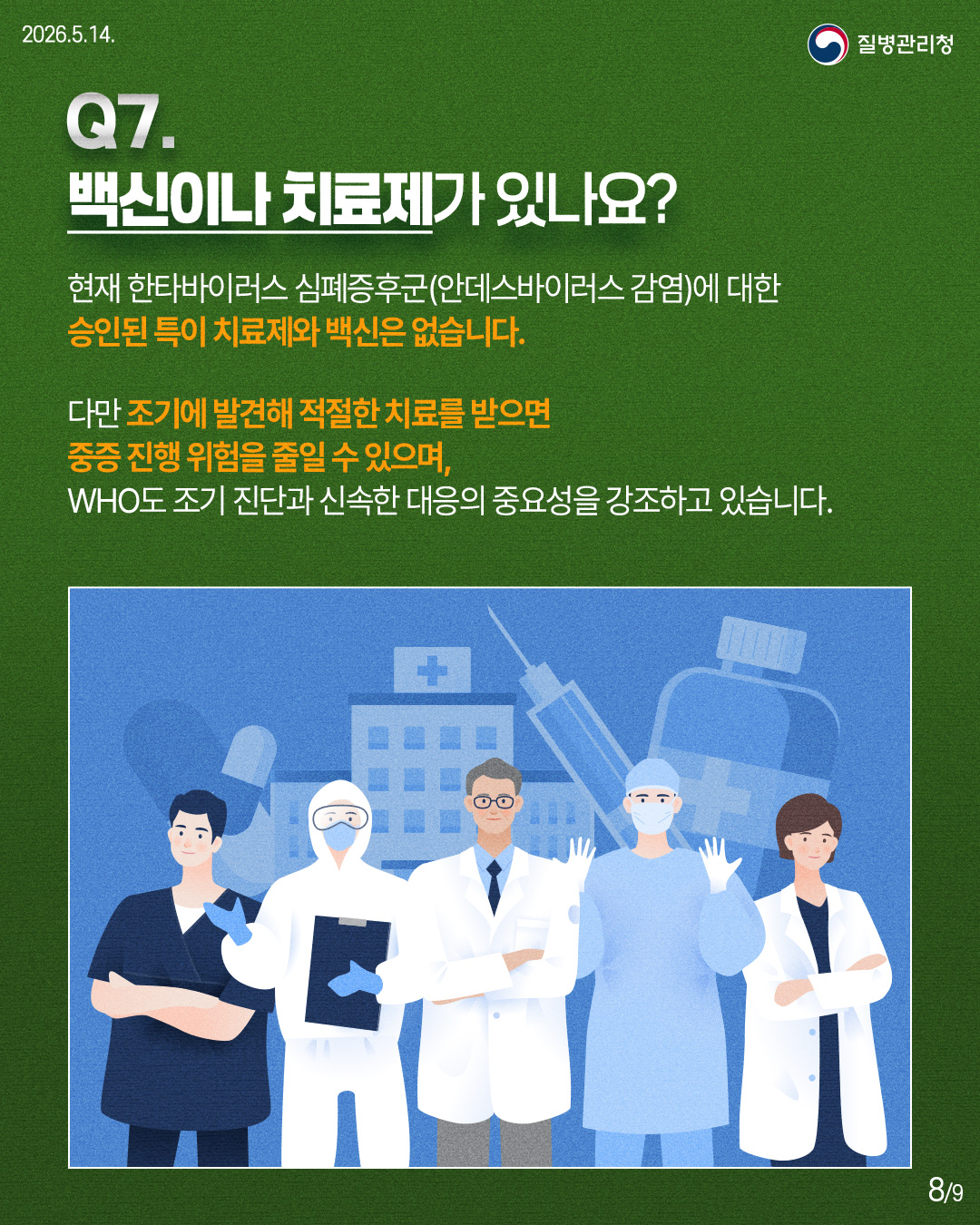 Q7. 백신이나 치료제가 있나요? 현재 한타바이러스 심폐증후군(안데스바이러스 감염)에 대한 승인된 특이 치료제와 백신은 없습니다. 다만 조기에 발견해 적절한 치료를 받으면 중증 진행 위험을 줄일 수 있으며, WHO도 조기 진단과 신속한 대응의 중요성을 강조하고 있습니다.