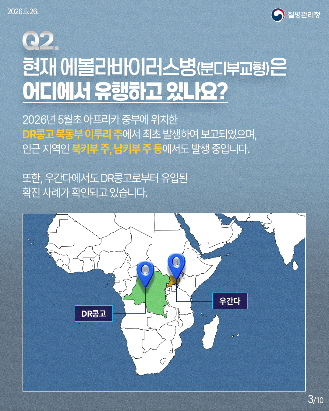 2026년 5월초 아프리카 중부에 위치한 DR콩고 북동부 이투리 주에서 최초 발생하여 보고되었으며, 인근 지역인 북키부 주, 남키부 주 등에서도 발생 중입니다. 또한, 우간다에서도 DR콩고로부터 유입된 확진 사례가 확인되고 있습니다. DR콩고 우간다