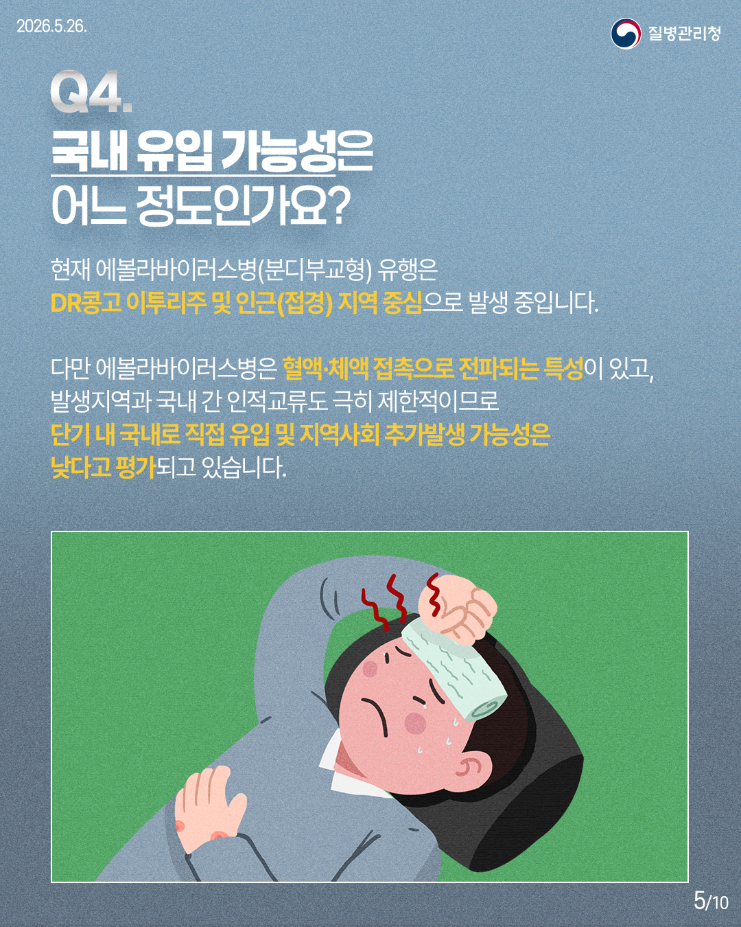 현재 에볼라바이러스병(분디부교형)유행은 DR콩고 이투리주 및 인근(접경) 지역 중심으로 발생 중입니다. 다만 에볼라바이러스병은 혈액&middot;체액 접촉으로 전파되는 특성이 있고, 발생지역과 국내 간 인적교류도 극지 제한적이므로 단기 내 국내로 직접 유입 및 지역사회 추가발생 가능성은 낮다고 평가되고 있습니다.