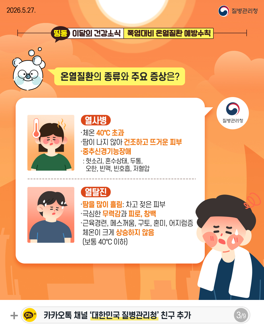 온열질환의 종류와 주요 증상은?  열사병 - 체온 40&deg;C 초과 - 땀이 나지 않아 건조하고 뜨거운 피부 - 중추신경기능장애 : 헛소리, 혼수상태, 두통, 오한, 빈맥, 빈호흡, 저혈압  열탈진 - 땀을 많이 흘림: 차고 젖은 피부 - 극심한 무력감과 피로, 창백 - 근육경련, 메스꺼움, 구토, 혼미, 어지럼증 체온이 크게 상승하지 않음 (보통 40&deg;C 이하)