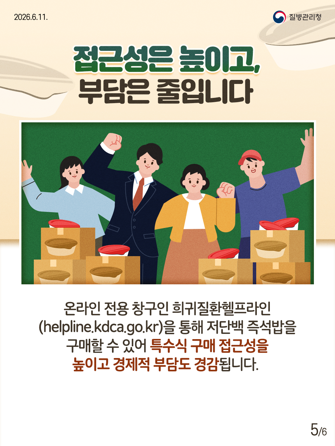 접근성은 높이고, 부담은 줄입니다  온라인 전용창구인 희귀질환헬프라인 (helpline.kdca.go.kr)을 통해 저단백 즉석밥을 구매할 수 있어 특수식 구매 접근성을 높이고 경제적 부담도 경감됩니다.
