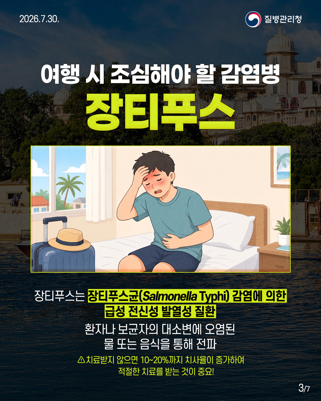 여행시 조심해야 할 감염병  장티푸스   장티푸스는 장티푸스균(Salmonella Typhi) 감염에 의한  급성 전신성 발열성 질환   환자나 보균자의 대소변에 오염된  물 또는 음식을 통해 전파   △치료받지 않으면 10~20%까지 치사율이 증가하여  적절한 치료를 받는 것이 중요! 