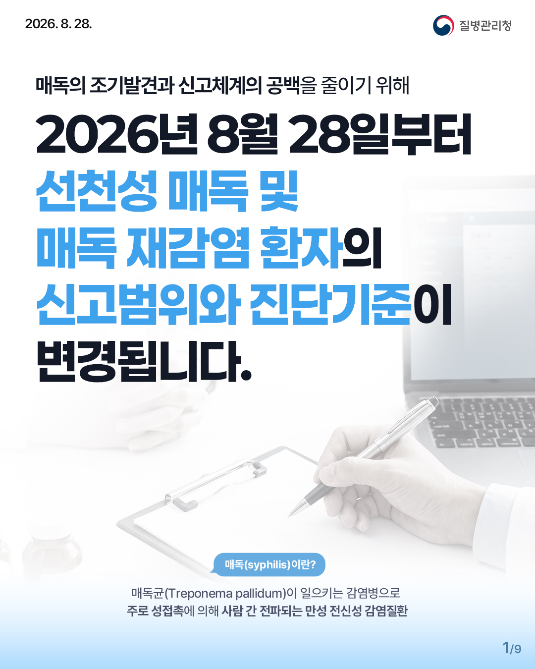 매독의 조기발견과 신고체계의 공백을 줄이기 위해 2026년 8월 28일부터 선천성 매독 및 매독 재감염 환자의 신고범위와 진단기준이 변경됩니다. 매독이란? 매독균(Treponema pallidum)이 일으키는 감염병으로, 주로 성접촉에 의해 사람 간 전파되는 만성 전신성 감염질환