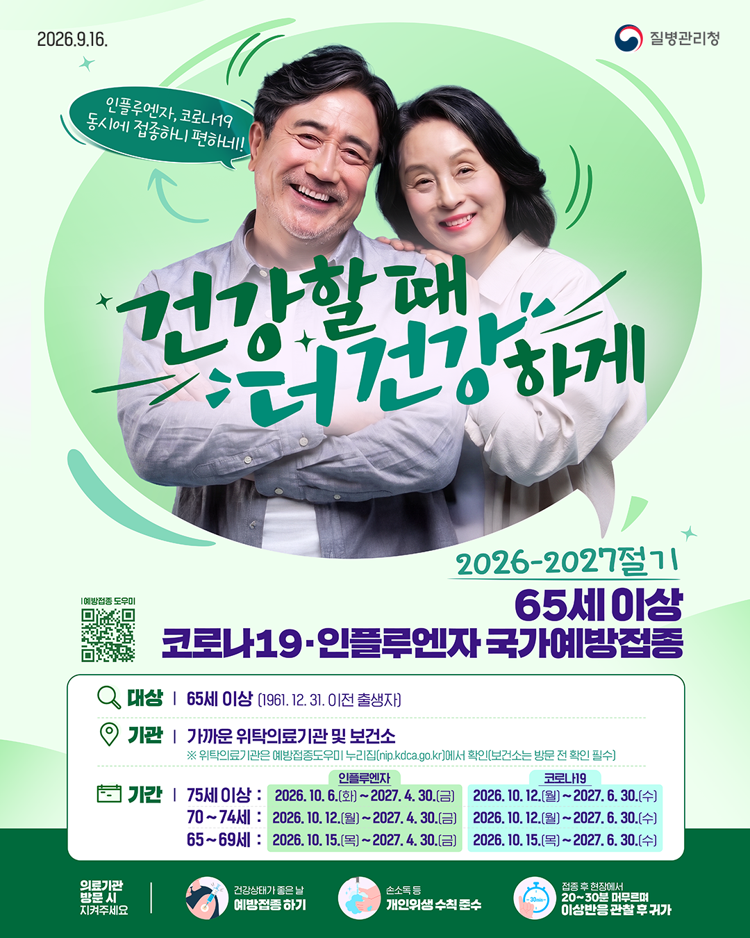 2026.9.16. 질병관리청  인플루엔자, 코로나19 동시에 접종하니 편하네! 건강할 때 건강하게  2026-2027절기 65세 이상 코로나19&middot;인플루엔자 국가예방접종  대상 | 65세 이상 (1961. 12. 31. 이전 출생자) 기관 | 가까운 위탁의료기관 및 보건소       ※ 위탁의료기관은 예방접종도우미 누리집(nip.kdca.go.kr)에서 확인(보건소는 방문 전 확인 필수) 기간 | 75세 이상 : 2026. 10. 6.(화) ~ <인플루엔자> 2027. 4. 30.(금) / ~ <코로나19> 2027. 6. 30.(수)        70~74세 : 2026. 10. 12.(월) ~ <인플루엔자> 2027. 4. 30.(금) / ~ <코로나19> 2027. 6. 30.(수)        65~69세 : 2026. 10. 15.(목) ~ <인플루엔자> 2027. 4. 30.(금) / ~ <코로나19> 2027. 6. 30.(수)  의료기관 방문 시 지켜주세요 - 건강상태가 좋은 날 예방접종 하기 - 손소독 등 개인위생 수칙 준수 - 접종 후 현장에서 20~30분 머무르며 이상반응 관찰 후 귀가