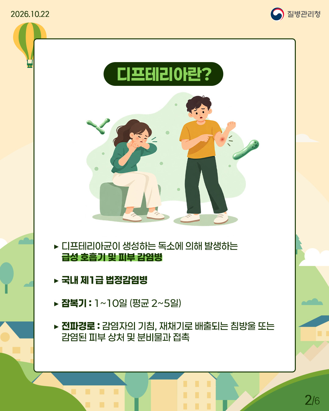 디프테리아란? 디프테리아균이 생성하는 독소에 의해 발생하는 급성 호흡기 및 피부 감염병으로, 국내 제1급 감염병임. 짐복기는 1~10일(평균 2~5일)이며, 감염자의 기침, 재채기로 배출되는 침방울 또는 감염된 피부 상처와 분비물과 접촉 시 전파됨