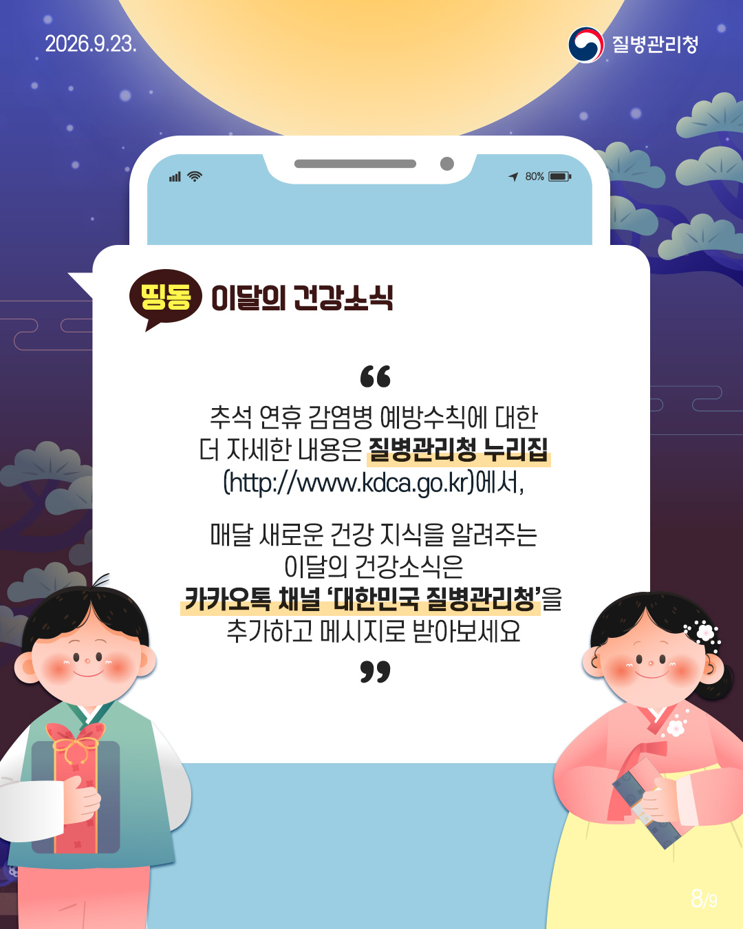 추석 연휴 감염병 예방수칙에 대한 더 자세한 내용은 질병관리청 누리집 (http://www.kdca.go.kr)에서,  매달 새로운 건강 지식을 알려주는 이달의 건강소식은 카카오톡 채널 '대한민국 질병관리청&rsquo;을 추가하고 메시지로 받아보세요