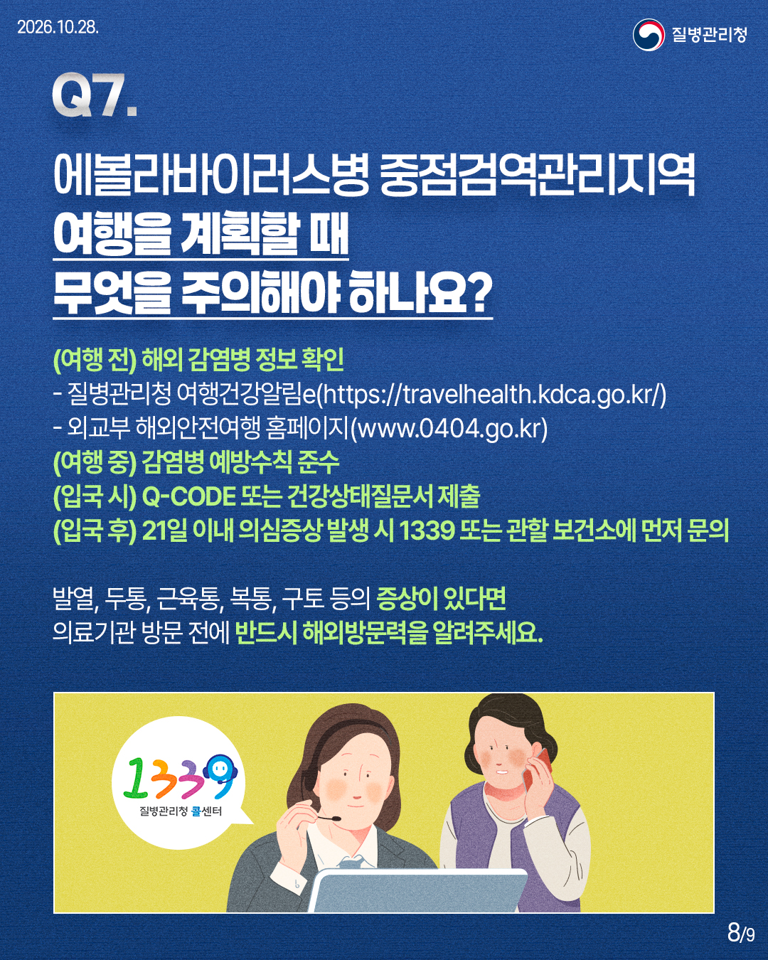(여행 전) 해외 감염병 정보 확인 - 질병관리청 여행건강알림e(https://travelhealth.kdca.go.kr/) - 외교부 해외안전여행 홈페이지(www.0404.go.kr) (여행 중) 감염병 예방수칙 준수 (입국 시) Q-CODE 또는 건강상태질문서 제출 (입국 후) 21일 이내 의심증상 발생 시 1339 또는 관할 보건소에 먼저 문의 발열, 두통, 근육통, 복통, 구토 등의 증상이 있다면 의료기관 방문 전에 반드시 해외방문력을 알려주세요.