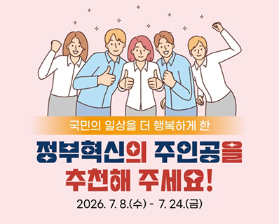 국민의 일상을 더 행복하게 한 정부혁신의 주인공을 추천해 주세요! 2026.7.8.(수) ~ 7.24. (금)