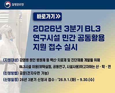 질병관리청 바로가기 2026년 3분기 BL3 연구시설 민간 공동활용 지원 접수 실시 (지원대상) 감염병 원인 병원체 등 백식·치료제 및 진단제품 개발을 위해 BL3시설 이용(위탁실험, 공동연구, 시설사용)하고자하는 산·학·연 (신청방법) 공문(전자우편 가능) (신청일정) 26년 3분기 신청서 접수 : '26.9.1.(화) ~ 9.30.(수)