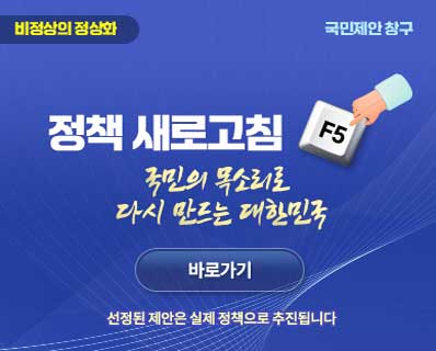 비정상의 정상화 국민제안 창구 정책 새로고침 F5 국민의 목소리로 다시 만드는 대한민국 바로가기 선정된 제안은 실제 정책으로 추진됩니다.