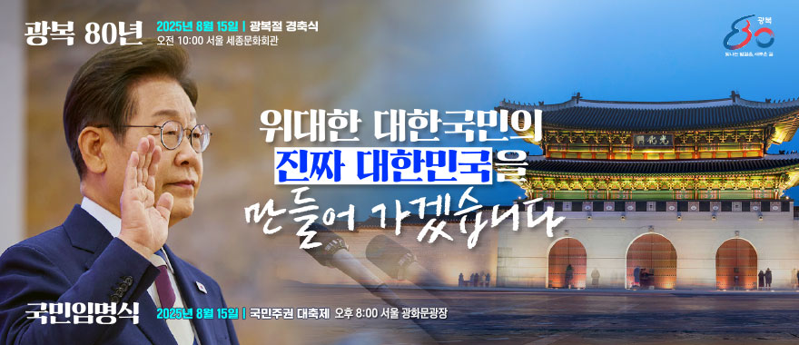 광복 80년 2025년 8월 15일 /광복절 경축식 오전 10:00 서울 세종문화회관. 광복 80 빛나는 발걸음, 새로운 길. 위대한 대한국민의 진짜 대한민국을 만들어 가겠습니다. 국민임명식 2025년 8월 15일 / 국민주권 대축제 오후 8:00 서울 광화문광장