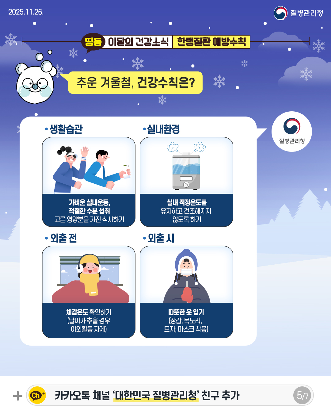 5P 추운 겨울철, 건강수칙은?  · 생활습관 가벼운 실내운동,  적절한 수분 섭취 고른 영양분을 가진 식사하기  · 실내환경 실내 적정온도를 유지하고 건조해지지  않도록 하기   · 외출 전 체감온도 확인하기 (날씨가 추울  경우 야외활동 자제)  · 외출 시 따뜻한 옷 입기 (장갑, 목도리, 모자, 마스크 착용)