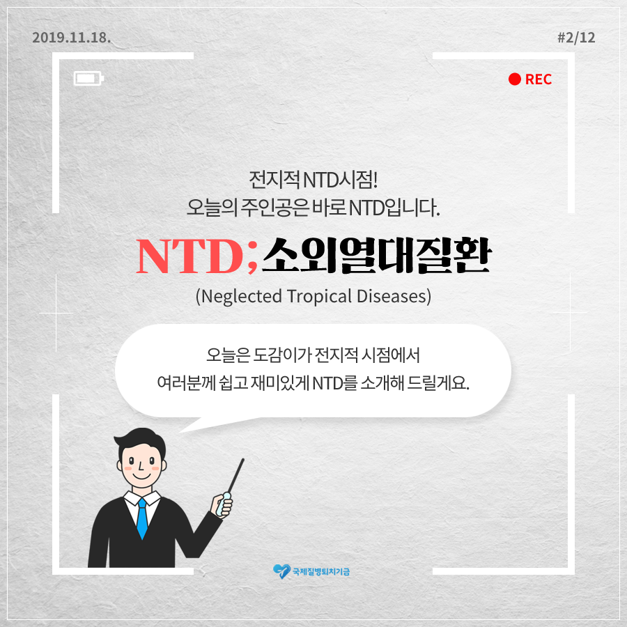 2019.11.18.#12페이지 중 2페이지 REC 전지적 NTD시점! 오늘의 주인공은 바로 NTD입니다. NTD;소외열대질환(Neglected Tropical Diseases) 오늘은 도감이가 전지적 시점에서 여러분께 쉽고 재미있게 NTD를 소개해 드릴게요. 국제질병퇴치기금