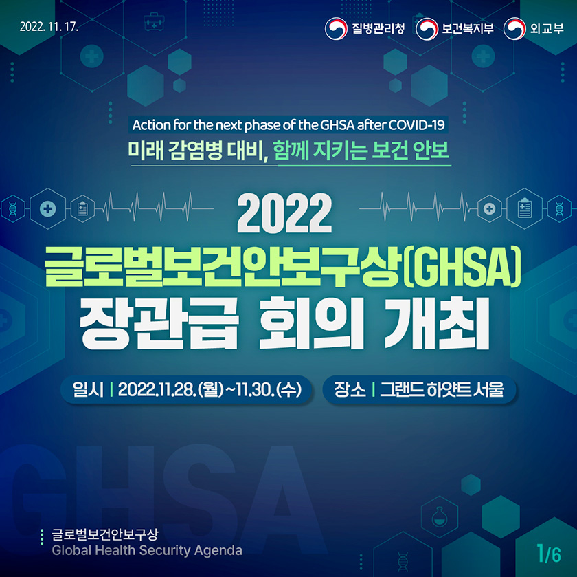 미래 감염병 대비, 함께 지키는 보건 안보 2022 글로벌보건안보구상(GHSA) 장관급 회의 개최 일시: 2022.11.28.(월)~11.30.(수) 장소: 그랜드 하얏트 서울