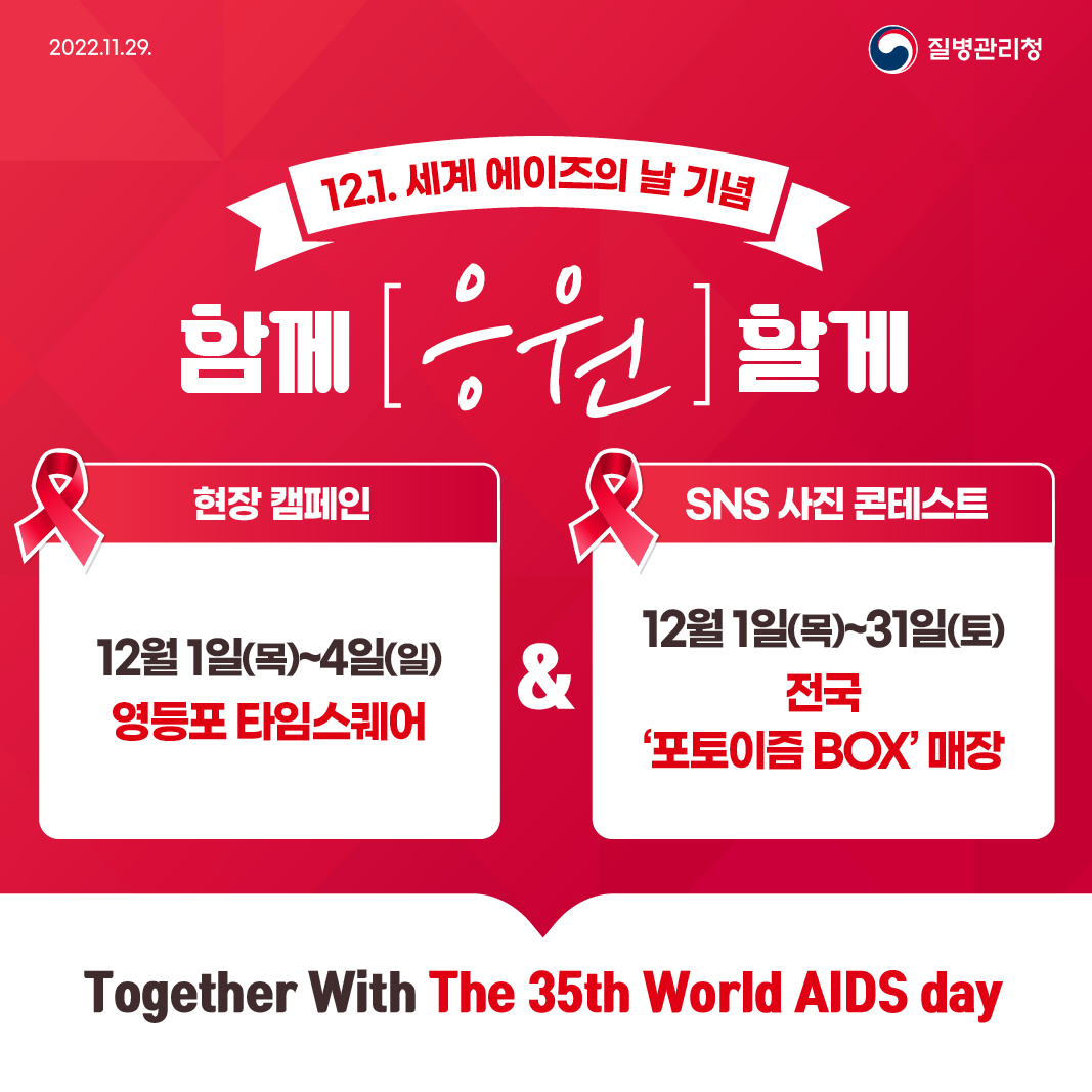 2022.11.29. 12.1. 세계 에이즈의 날 기념 함께 [응원]할게 캠페인이 찾아옵니다! 현장 캠페인 12월 1일~4일 영등포 타임스퀘어 SNS사진 콘테스트 12월 1일~31일 전국 ‘포토이즘 BOX’ 매장 Together With The 35th World AIDS day 1/6