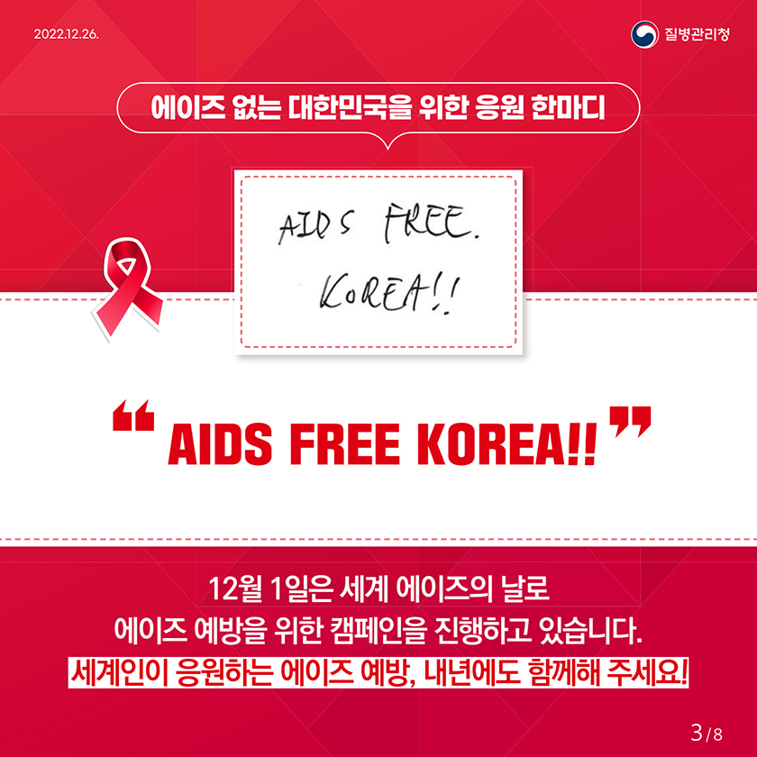 에이즈 없는 대한민국을 위한 응원 한마디 AIDS FREE KOREA!! 12월 1일은 세계 에이즈의 날로 에이즈 예방을 위한 캠페인을 진행하고 있습니다. 세계인이 응원하는 에이즈 예방, 내년에도 함께해 주세요! 3/8