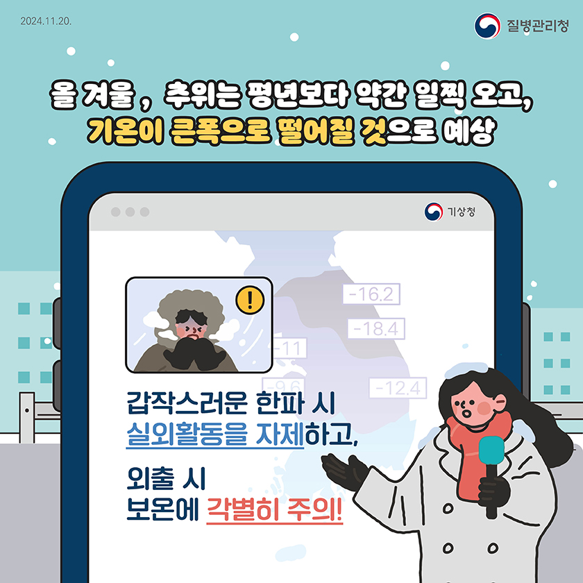 올 겨울, 추위는 평년보다 약간 일찍 오고, 기온이 큰폭으로 떨어질 것으로 예상. 갑작스러운 한파시 실외활동을 자제하고, 외출시 보온에 각별히 주의