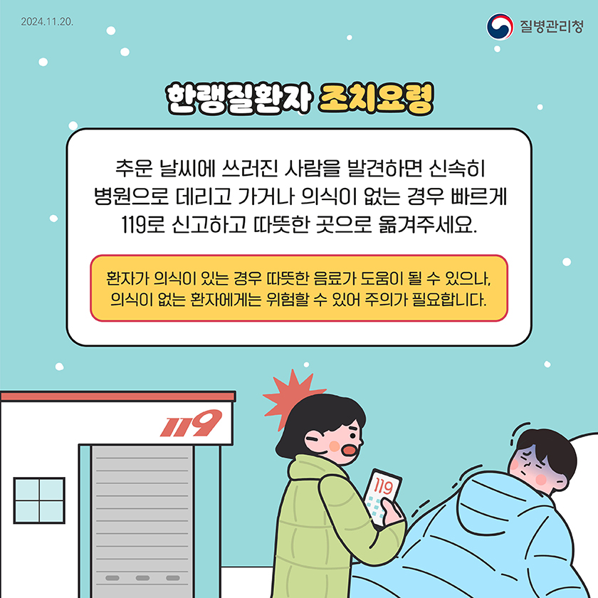 한랭질환자 조치요령 추운 날씨에 쓰러진 사람을 발견하면 신속히 병원으로 데리고 가거나 의식이 없는 경우 빠르게 119로 신고하고 따뜻한 곳으로 옮겨주세요.
