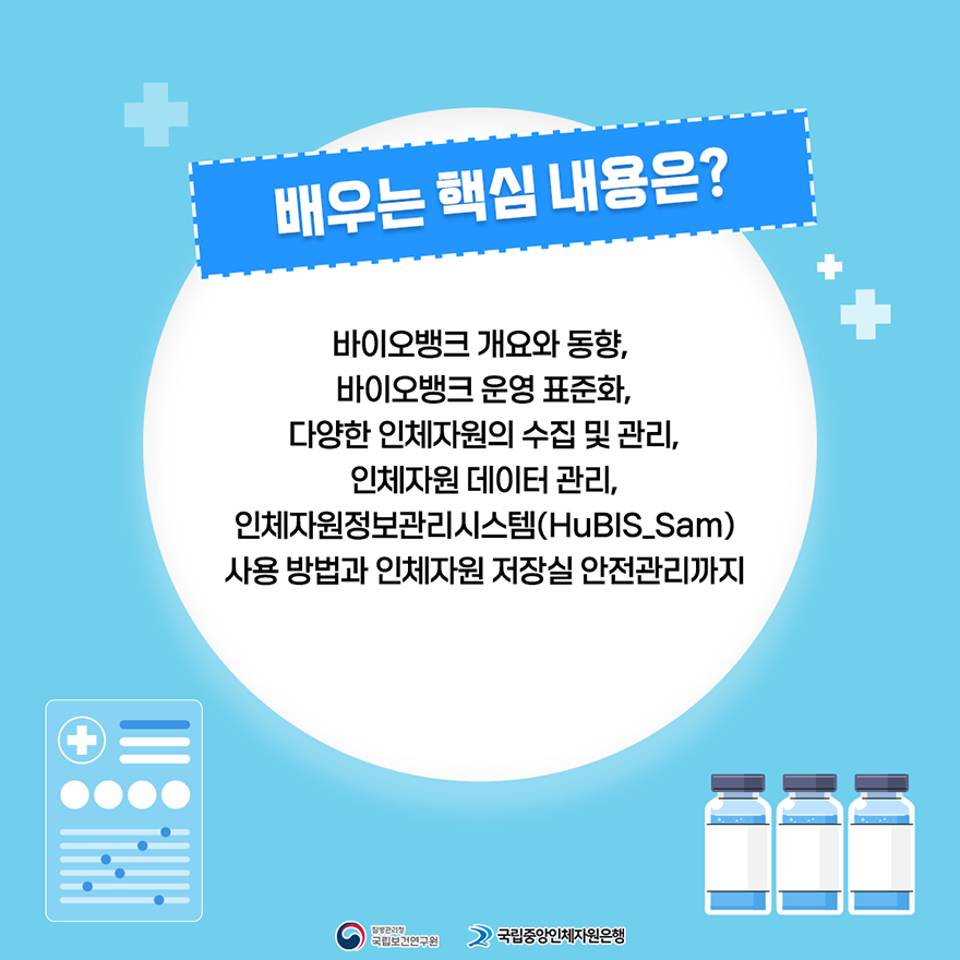 배우는 핵심 내용은? 바이오뱅크 개요와 동향, 바이오뱅크 운영표준화, 다양한 인체자원 수집 및 관리, 인체자원 데이터 관리, 인체자원정보관리시스템(HuBIS_Sam) 사용방법과 인체자원 저장실 안전관리까지, 질병관리청 국립보건연구원, 국립중앙인체자원은행