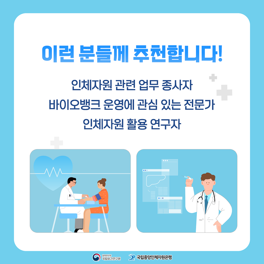 이런 분들께 추천합니다! 인체자원 관련 업무 종사자, 바이오뱅크 운영에 관심 있는 전문가, 인체자원 활용 연구자, 질병관리청 국립보건연구원, 국립중앙인체자원은행