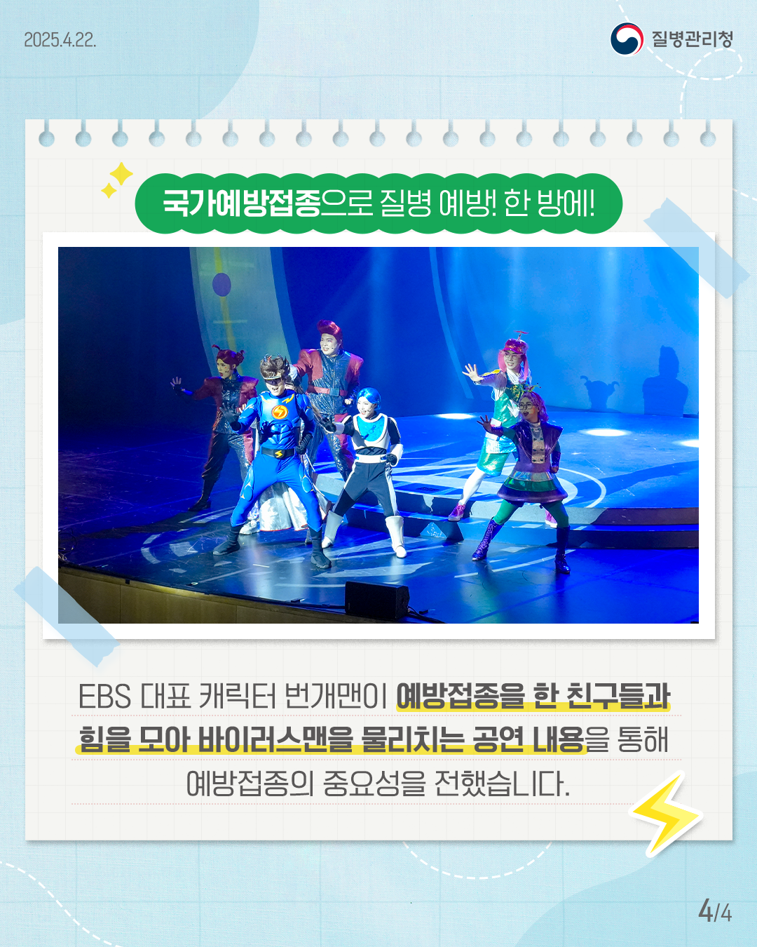 EBS 대표 캐릭터 번개맨이 예방접종을 한 친구들과 힘을 모아 바이러스맨을 물리치는 공연 내용을 통해 예방접종의 중요성을 전했습니다.