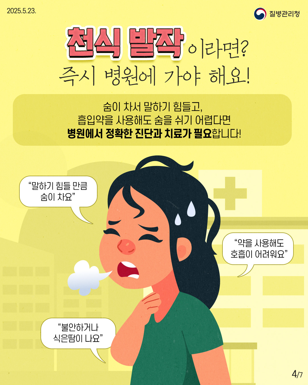 2025.5.23. 질병관리청 4P 천식 발작이라면? 즉시 병원에 가야 해요! 숨이 차서 말하기 힘들고, 흡입약을 사용해도 숨을 쉬기 어렵다면 병원에서 정확한 진단과 치료가 필요합니다! 