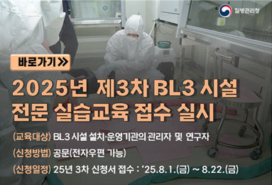 질병관리청
바로가기
2025년 제3차 BL3 전문 실습교육 신청 접수
(교육대상) BL3 시설 설치·운영기관의 관리자 및 연구자
(신청방법) 공문(전자우편 가능) 
(신청일정) 25년 3차 신청서 접수 : ‘25.8.1.(금) ~ 8.22.(금)