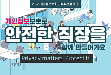 2023 개인정보보호 인식주간 캠페인
개인정보보호로 안전한 직장을 함께 만들어가요
Privacy matters. Protect it.